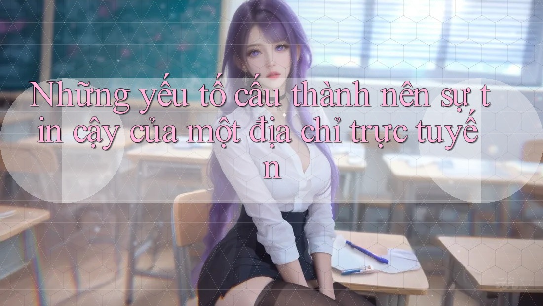 Những yếu tố cấu thành nên sự tin cậy của một địa chỉ trực tuyến Những yếu tố cấu thành nên sự tin cậy của một địa chỉ trực tuyến