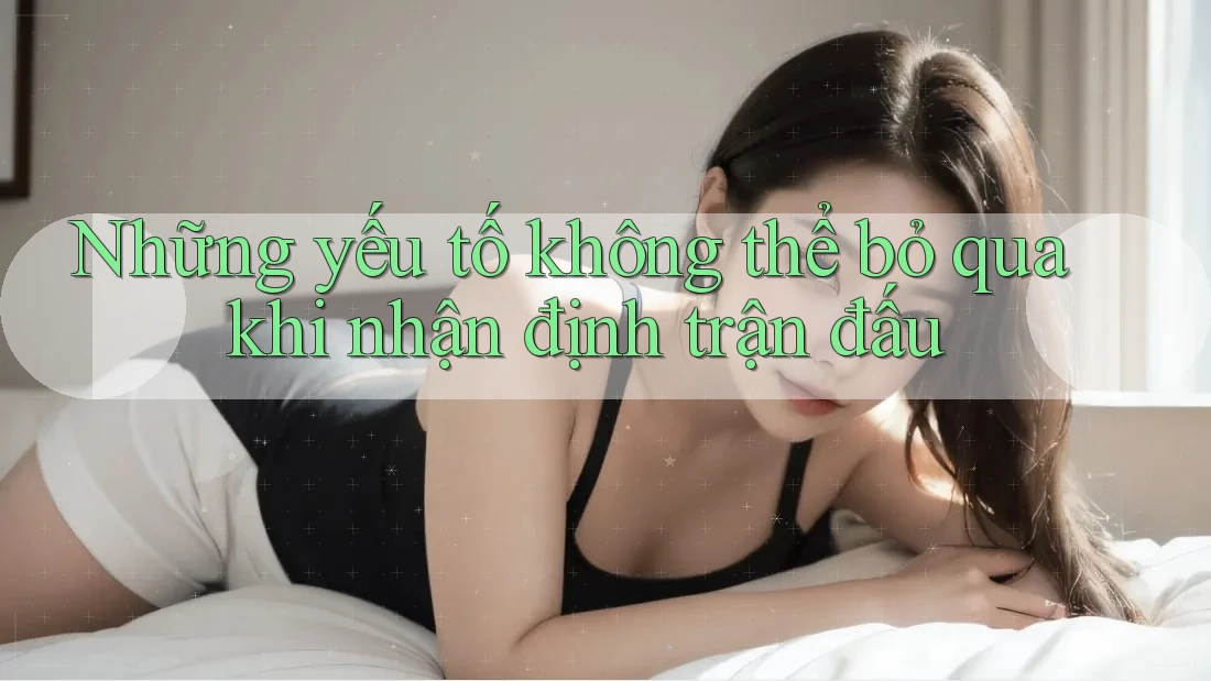 Những yếu tố không thể bỏ qua khi nhận định trận đấu