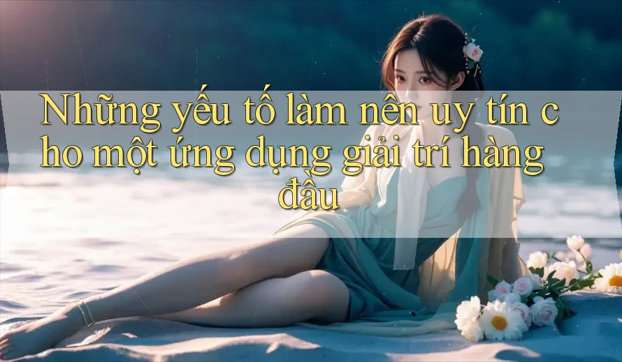 Những yếu tố làm nên uy tín cho một ứng dụng giải trí hàng đầu Những yếu tố làm nên uy tín cho một ứng dụng giải trí hàng đầu