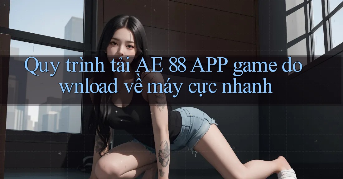 Quy trình tải AE 88 APP game download về máy cực nhanh Quy trình tải AE 88 APP game download về máy cực nhanh