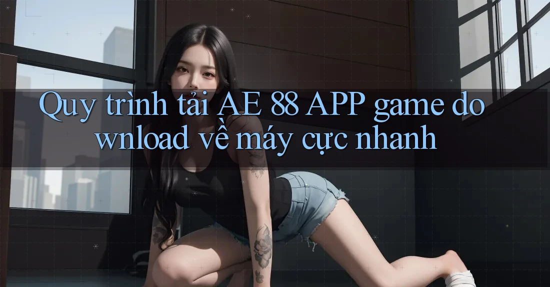 Quy trình tải AE 88 APP game download về máy cực nhanh