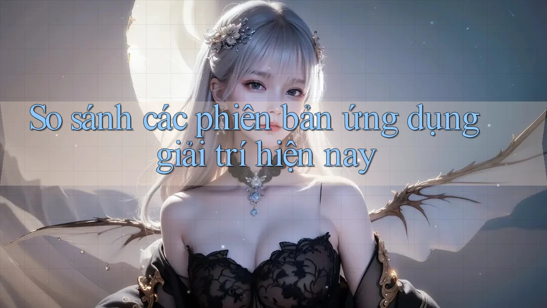 So sánh các phiên bản ứng dụng giải trí hiện nay So sánh các phiên bản ứng dụng giải trí hiện nay