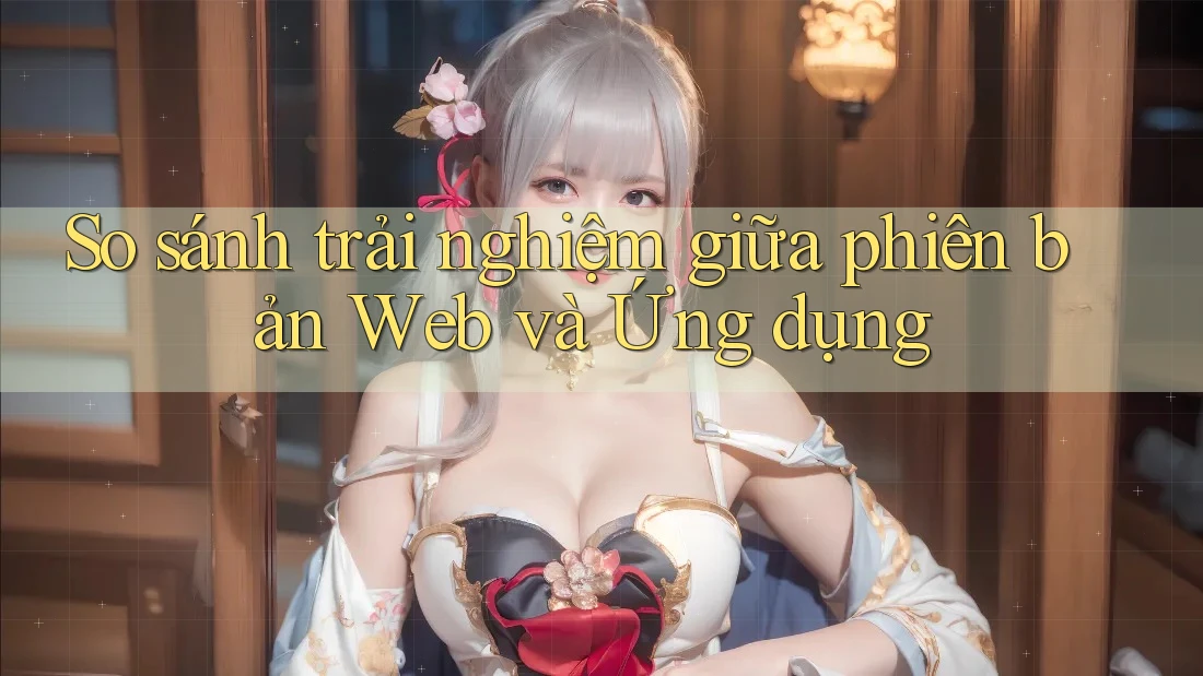So sánh trải nghiệm giữa phiên bản Web và Ứng dụng