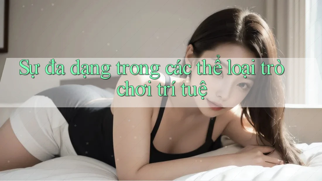 Sự đa dạng trong các thể loại trò chơi trí tuệ Sự đa dạng trong các thể loại trò chơi trí tuệ