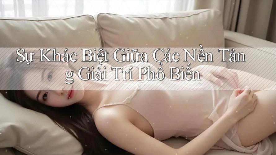 Sự Khác Biệt Giữa Các Nền Tảng Giải Trí Phổ Biến Sự Khác Biệt Giữa Các Nền Tảng Giải Trí Phổ Biến