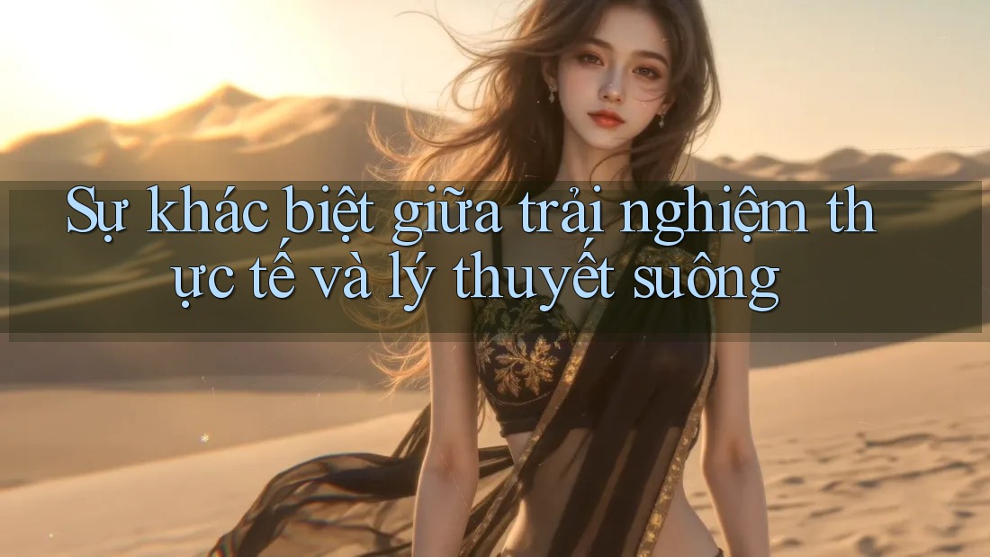 Sự khác biệt giữa trải nghiệm thực tế và lý thuyết suông Sự khác biệt giữa trải nghiệm thực tế và lý thuyết suông