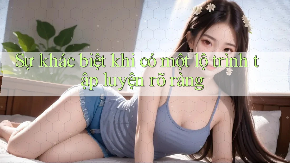 Sự khác biệt khi có một lộ trình tập luyện rõ ràng