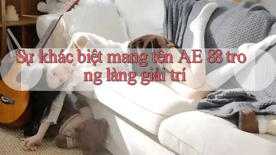 Sự khác biệt mang tên AE 88 trong làng giải trí Sự khác biệt mang tên AE 88 trong làng giải trí