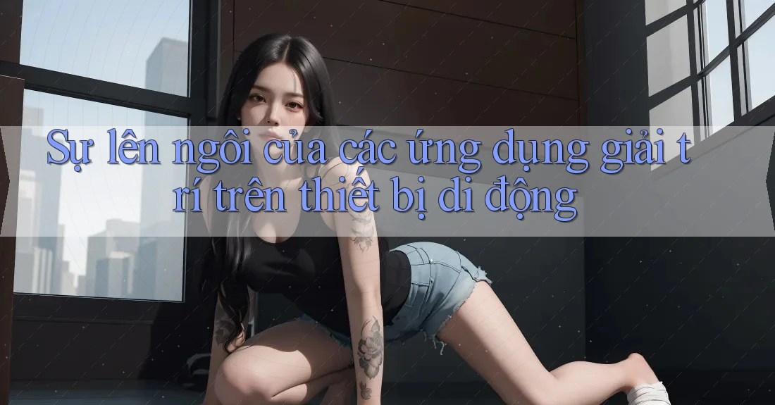 Sự lên ngôi của các ứng dụng giải trí trên thiết bị di động Sự lên ngôi của các ứng dụng giải trí trên thiết bị di động