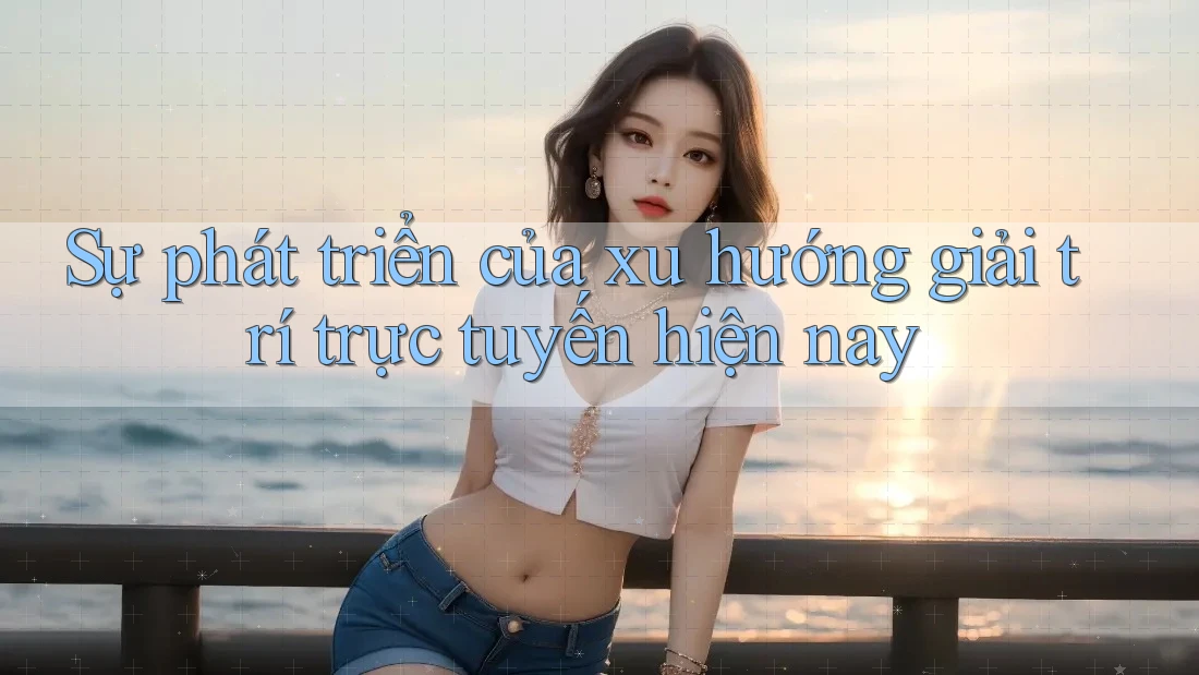 Sự phát triển của xu hướng giải trí trực tuyến hiện nay Sự phát triển của xu hướng giải trí trực tuyến hiện nay