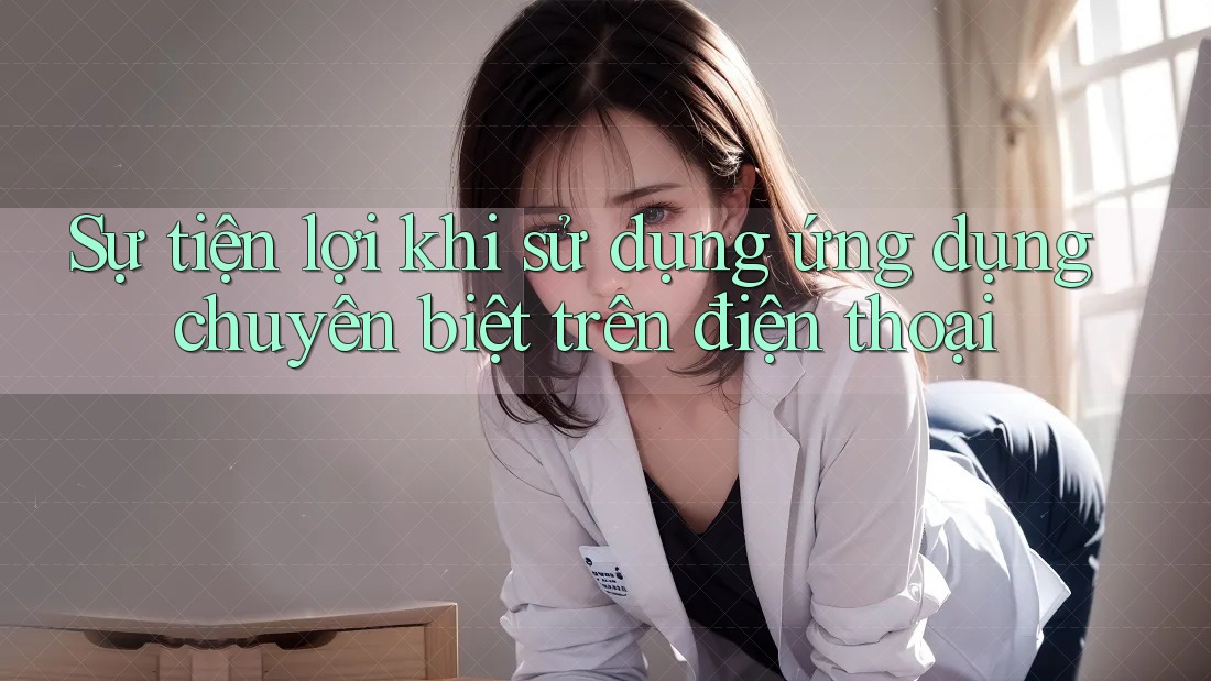 Sự tiện lợi khi sử dụng ứng dụng chuyên biệt trên điện thoại Sự tiện lợi khi sử dụng ứng dụng chuyên biệt trên điện thoại