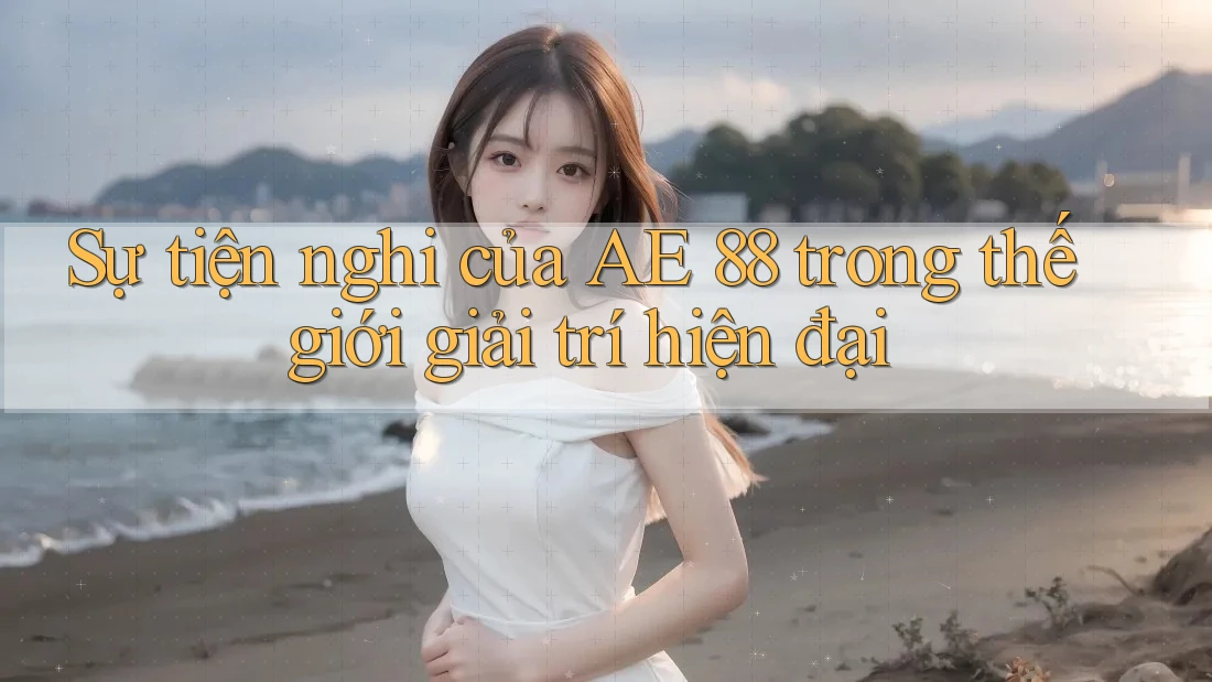 Sự tiện nghi của AE 88 trong thế giới giải trí hiện đại Sự tiện nghi của AE 88 trong thế giới giải trí hiện đại