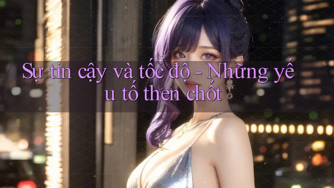 Sự tin cậy và tốc độ - Những yếu tố then chốt Sự tin cậy và tốc độ - Những yếu tố then chốt