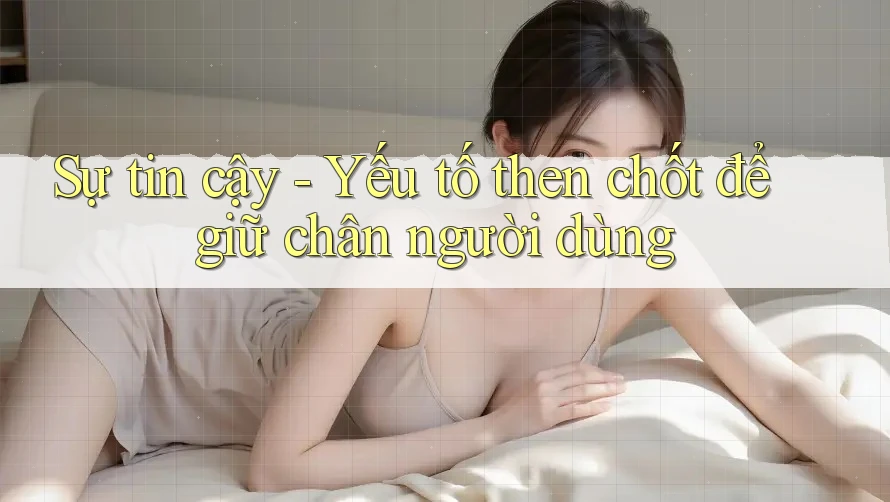 Sự tin cậy - Yếu tố then chốt để giữ chân người dùng