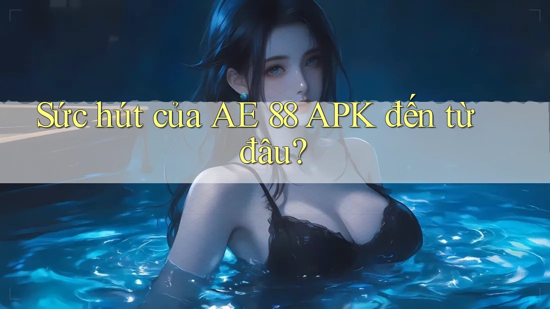 Sức hút của AE 88 APK đến từ đâu?