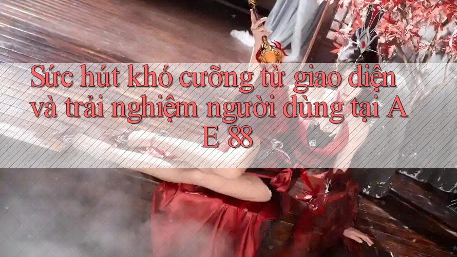 Sức hút khó cưỡng từ giao diện và trải nghiệm người dùng tại AE 88