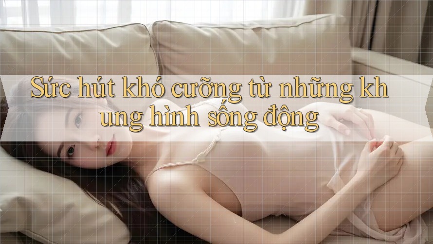 Sức hút khó cưỡng từ những khung hình sống động Sức hút khó cưỡng từ những khung hình sống động