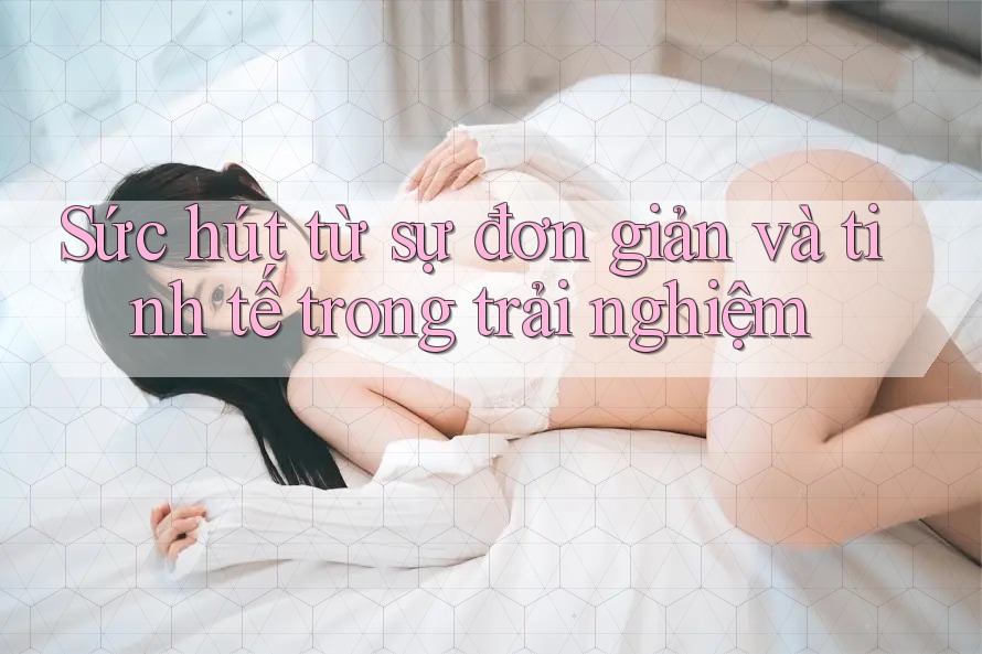 Sức hút từ sự đơn giản và tinh tế trong trải nghiệm