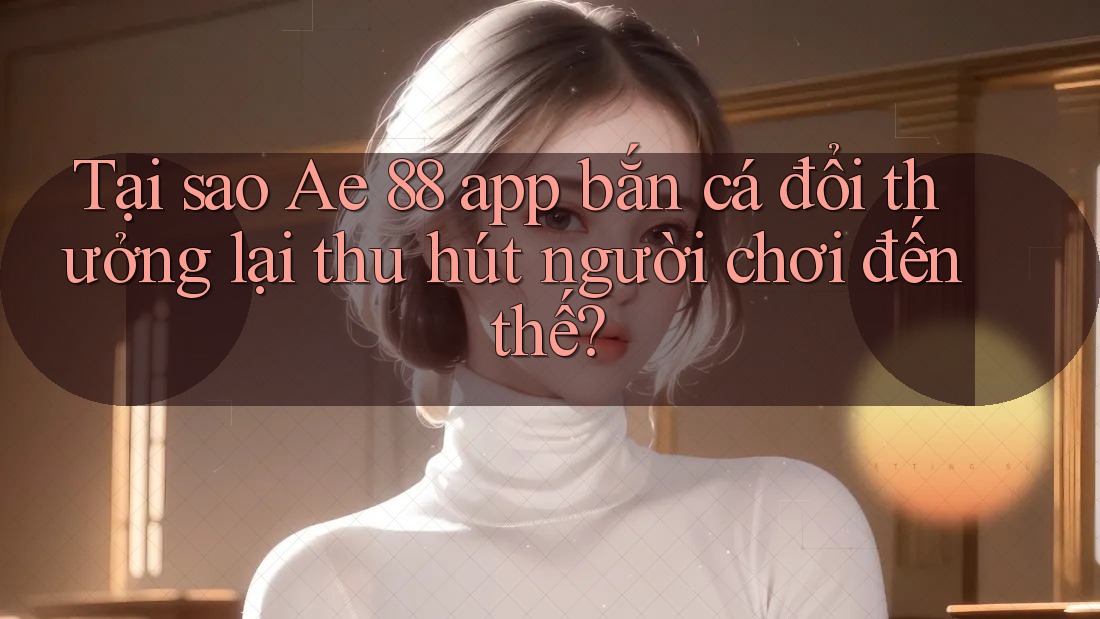 Tại sao Ae 88 app bắn cá đổi thưởng lại thu hút người chơi đến thế? Tại sao Ae 88 app bắn cá đổi thưởng lại thu hút người chơi đến thế?