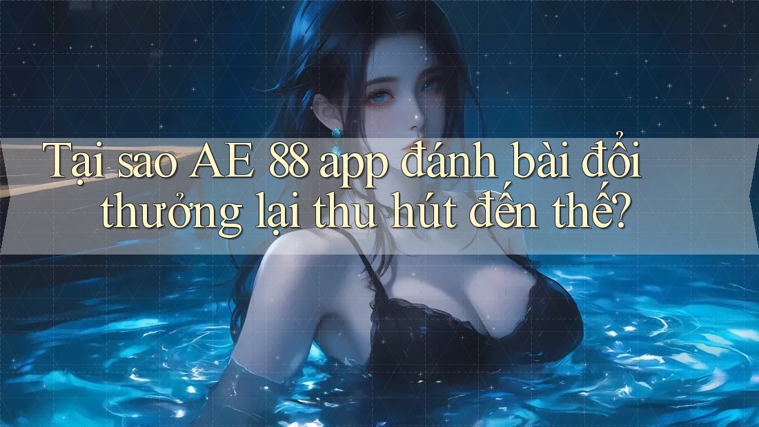 Tại sao AE 88 app đánh bài đổi thưởng lại thu hút đến thế? Tại sao AE 88 app đánh bài đổi thưởng lại thu hút đến thế?