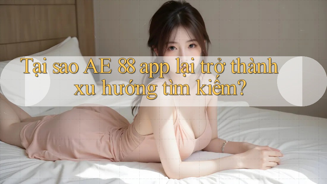 Tại sao AE 88 app lại trở thành xu hướng tìm kiếm? Tại sao AE 88 app lại trở thành xu hướng tìm kiếm?