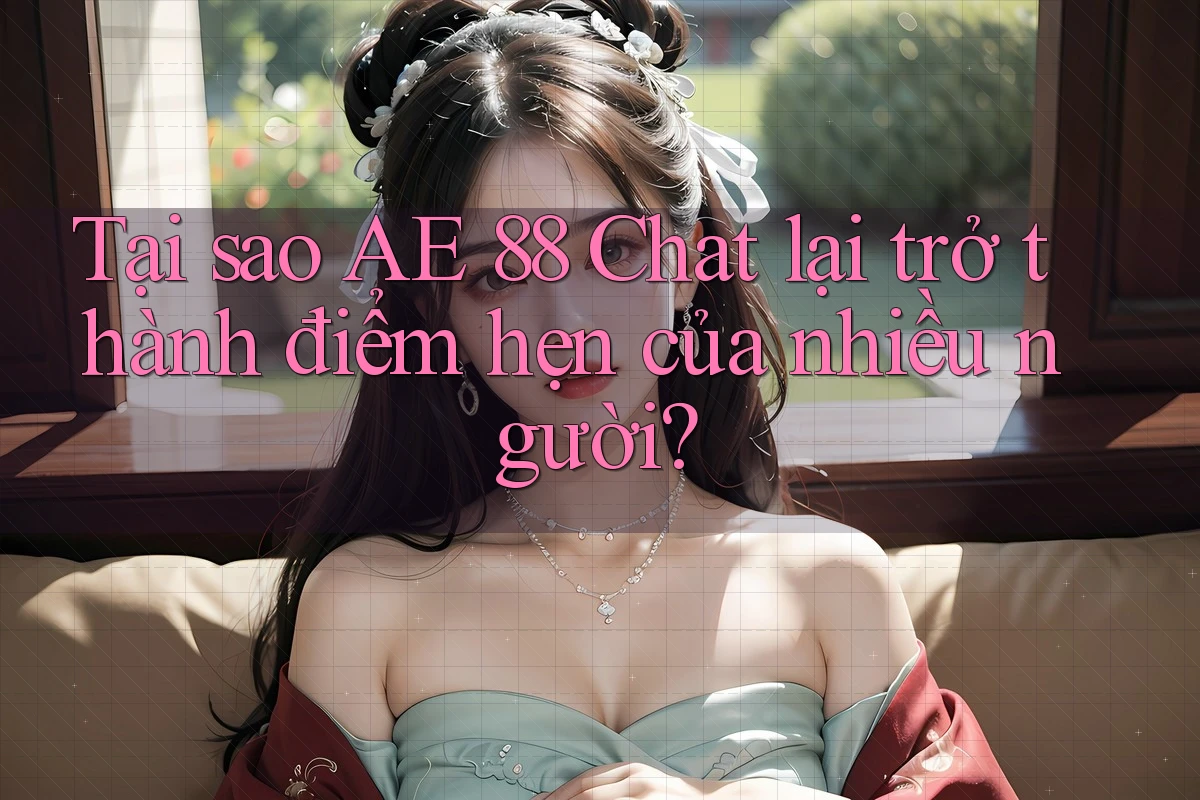 Tại sao AE 88 Chat lại trở thành điểm hẹn của nhiều người?