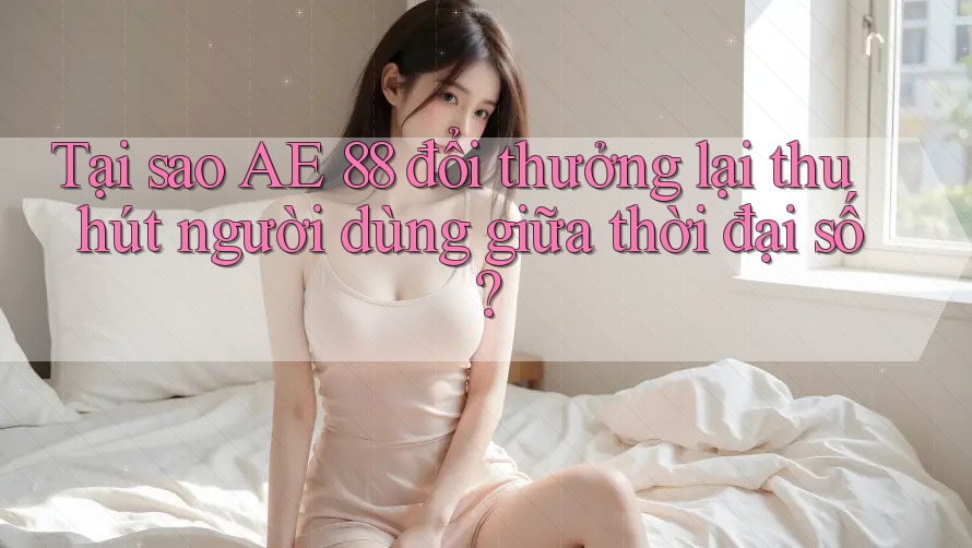 Tại sao AE 88 đổi thưởng lại thu hút người dùng giữa thời đại số?
