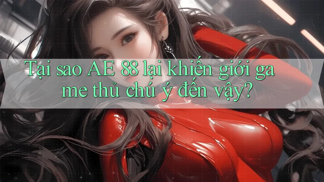 Tại sao AE 88 lại khiến giới game thủ chú ý đến vậy? Tại sao AE 88 lại khiến giới game thủ chú ý đến vậy?