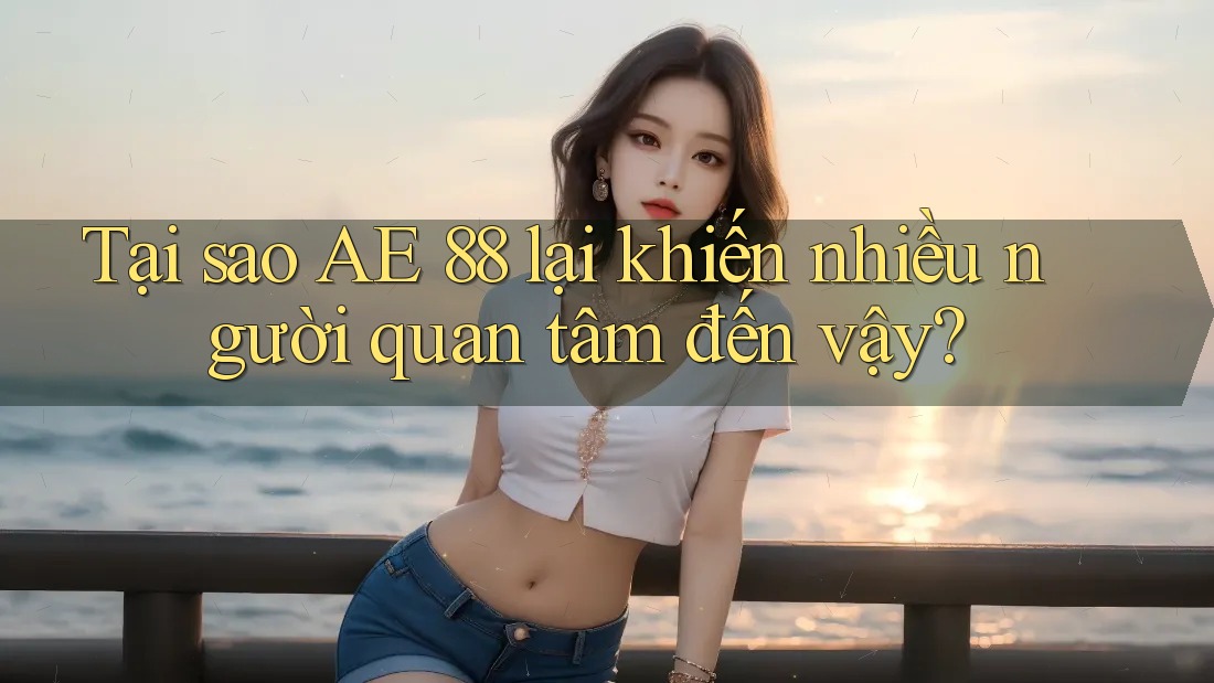 Tại sao AE 88 lại khiến nhiều người quan tâm đến vậy? Tại sao AE 88 lại khiến nhiều người quan tâm đến vậy?