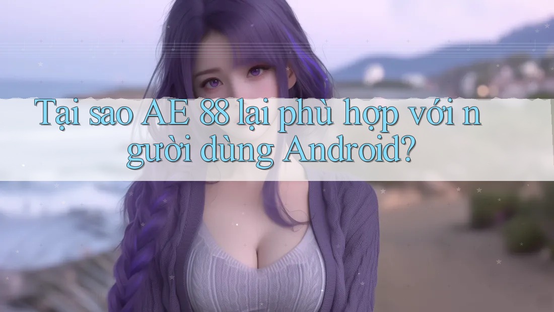Tại sao AE 88 lại phù hợp với người dùng Android? Tại sao AE 88 lại phù hợp với người dùng Android?