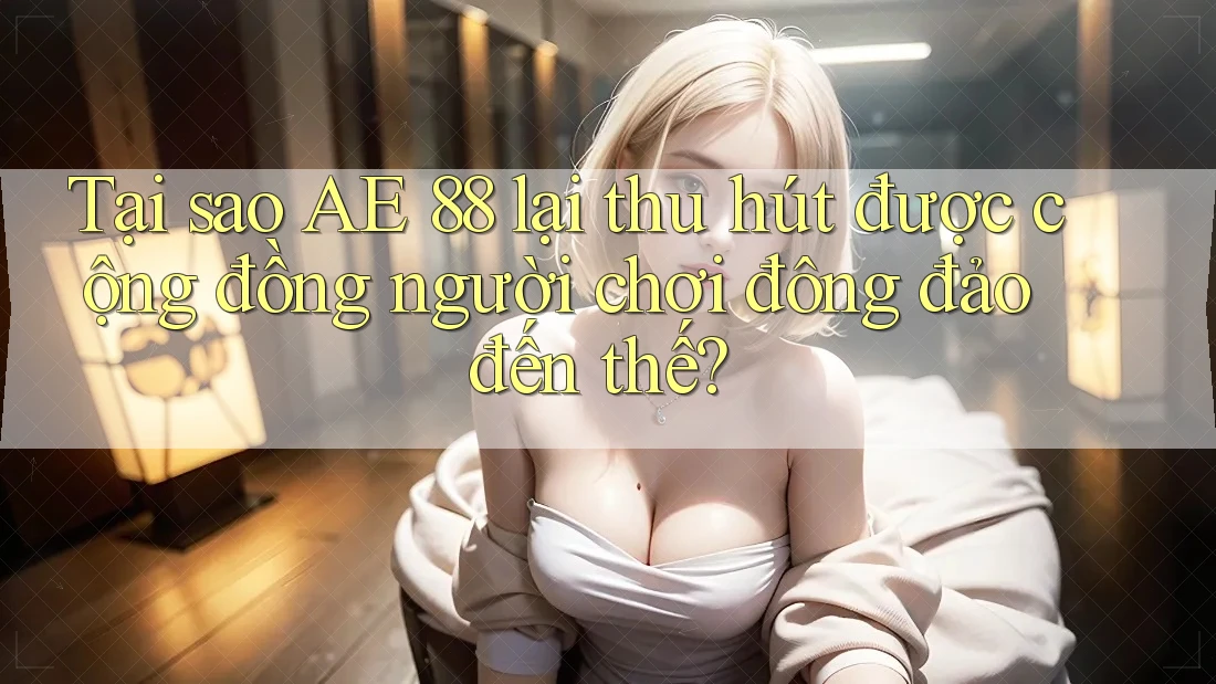 Tại sao AE 88 lại thu hút được cộng đồng người chơi đông đảo đến thế? Tại sao AE 88 lại thu hút được cộng đồng người chơi đông đảo đến thế?