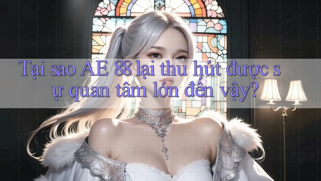 Tại sao AE 88 lại thu hút được sự quan tâm lớn đến vậy? Tại sao AE 88 lại thu hút được sự quan tâm lớn đến vậy?
