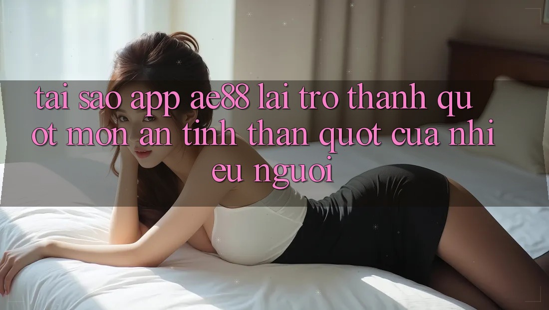 Tại sao app AE88 lại trở thành " món ăn tinh thần" của nhiều người? Tại sao app AE88 lại trở thành " món ăn tinh thần" của nhiều người?