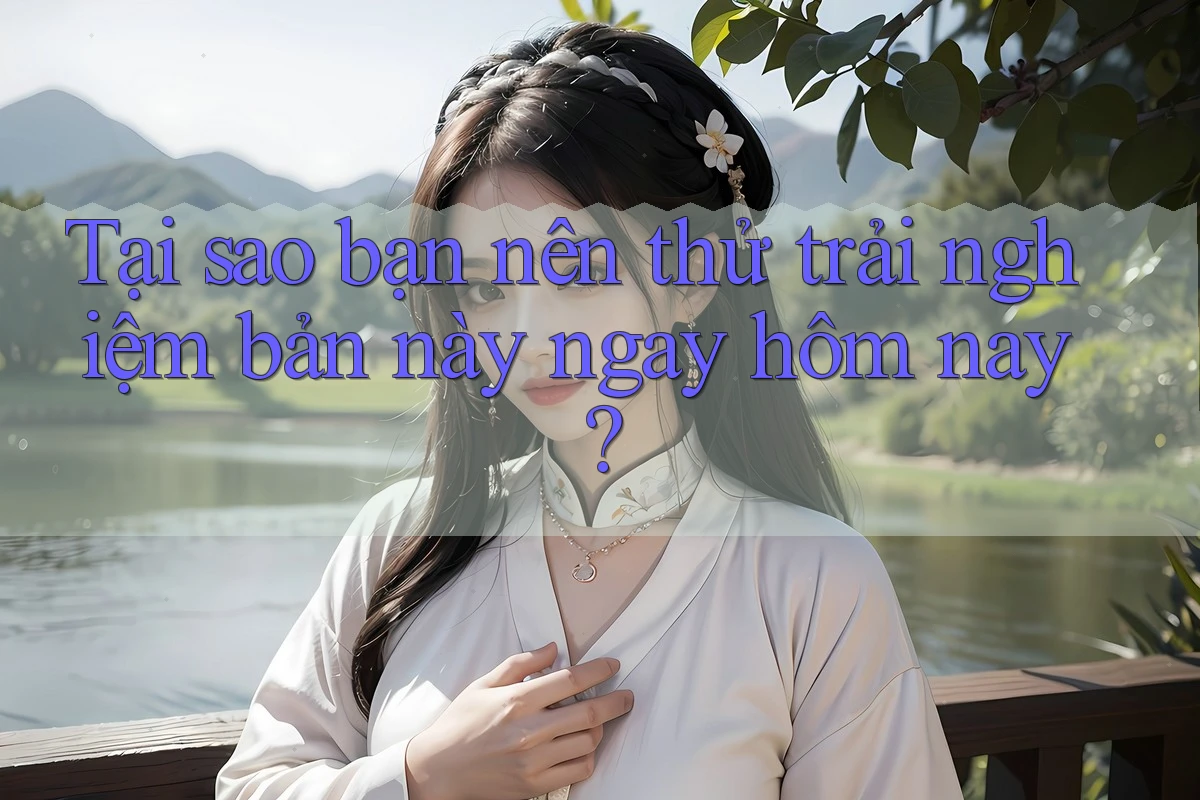 Tại sao bạn nên thử trải nghiệm bản này ngay hôm nay? Tại sao bạn nên thử trải nghiệm bản này ngay hôm nay?