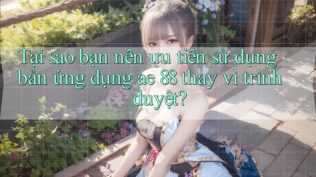 Tại sao bạn nên ưu tiên sử dụng bản ứng dụng ae 88 thay vì trình duyệt?