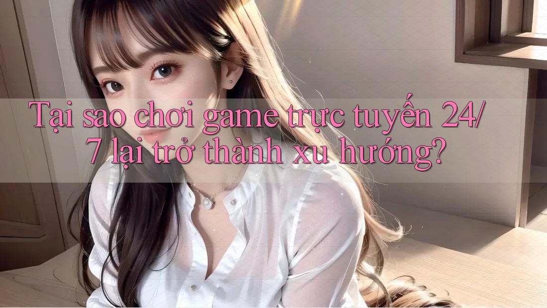 Tại sao chơi game trực tuyến 24/7 lại trở thành xu hướng?