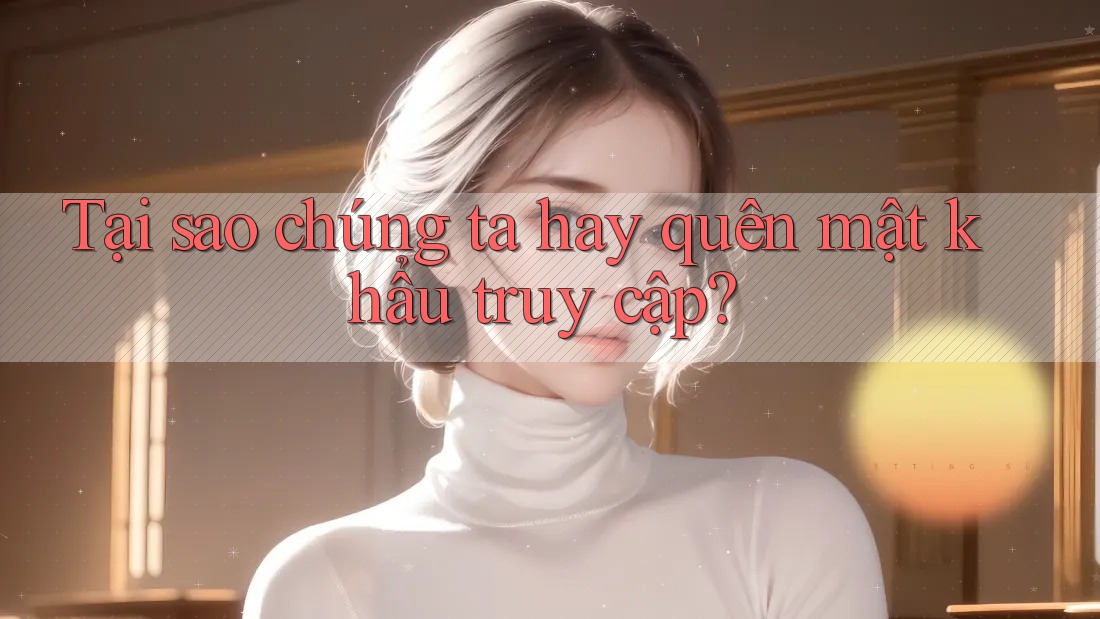 Tại sao chúng ta hay quên mật khẩu truy cập? Tại sao chúng ta hay quên mật khẩu truy cập?