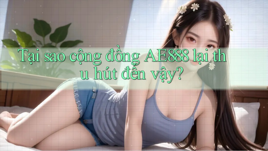 Tại sao cộng đồng AE888 lại thu hút đến vậy?