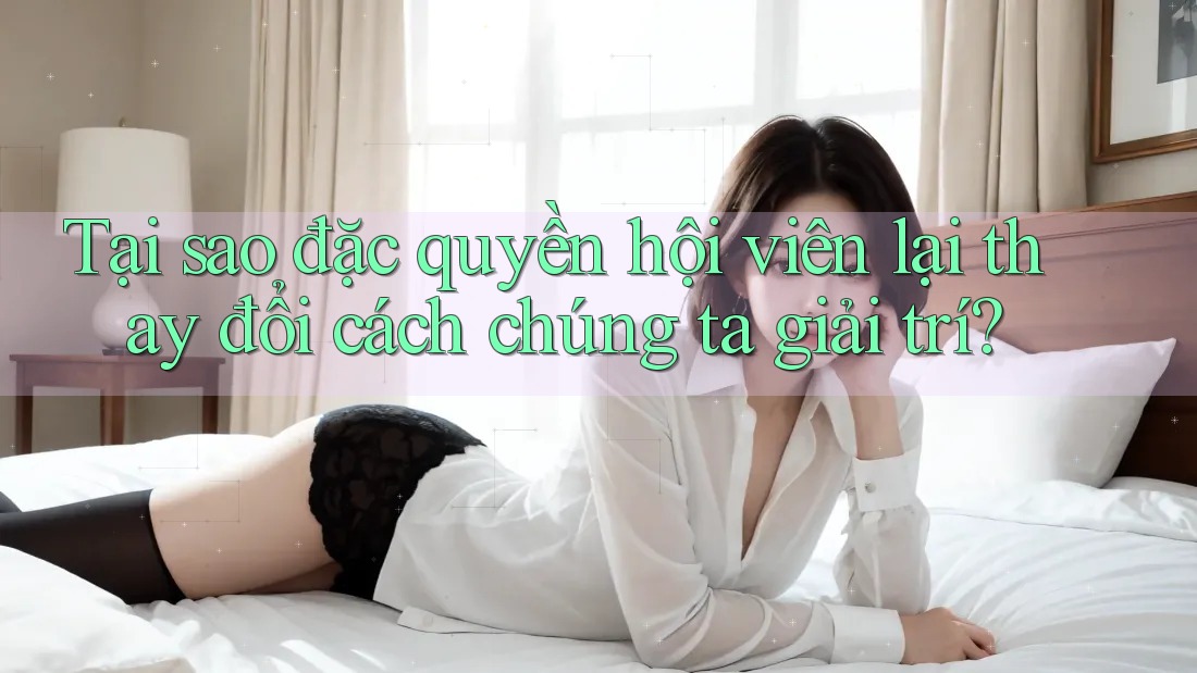 Tại sao đặc quyền hội viên lại thay đổi cách chúng ta giải trí? Tại sao đặc quyền hội viên lại thay đổi cách chúng ta giải trí?
