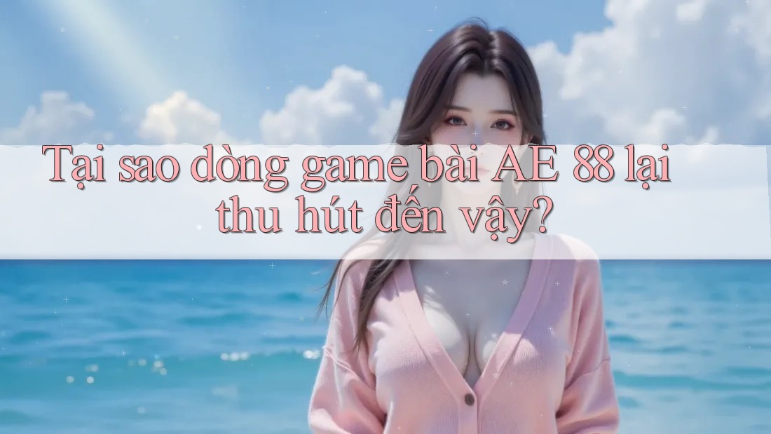 Tại sao dòng game bài AE 88 lại thu hút đến vậy? Tại sao dòng game bài AE 88 lại thu hút đến vậy?