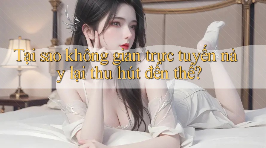 Tại sao không gian trực tuyến này lại thu hút đến thế?