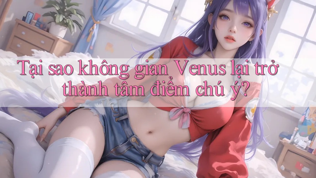 Tại sao không gian Venus lại trở thành tâm điểm chú ý? Tại sao không gian Venus lại trở thành tâm điểm chú ý?