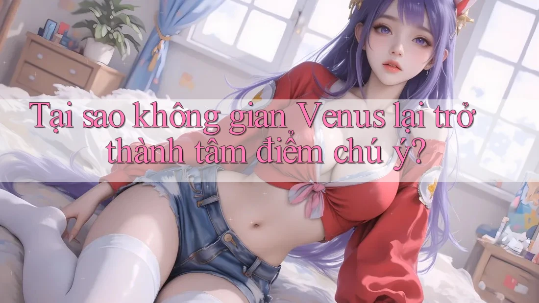 Tại sao không gian Venus lại trở thành tâm điểm chú ý?