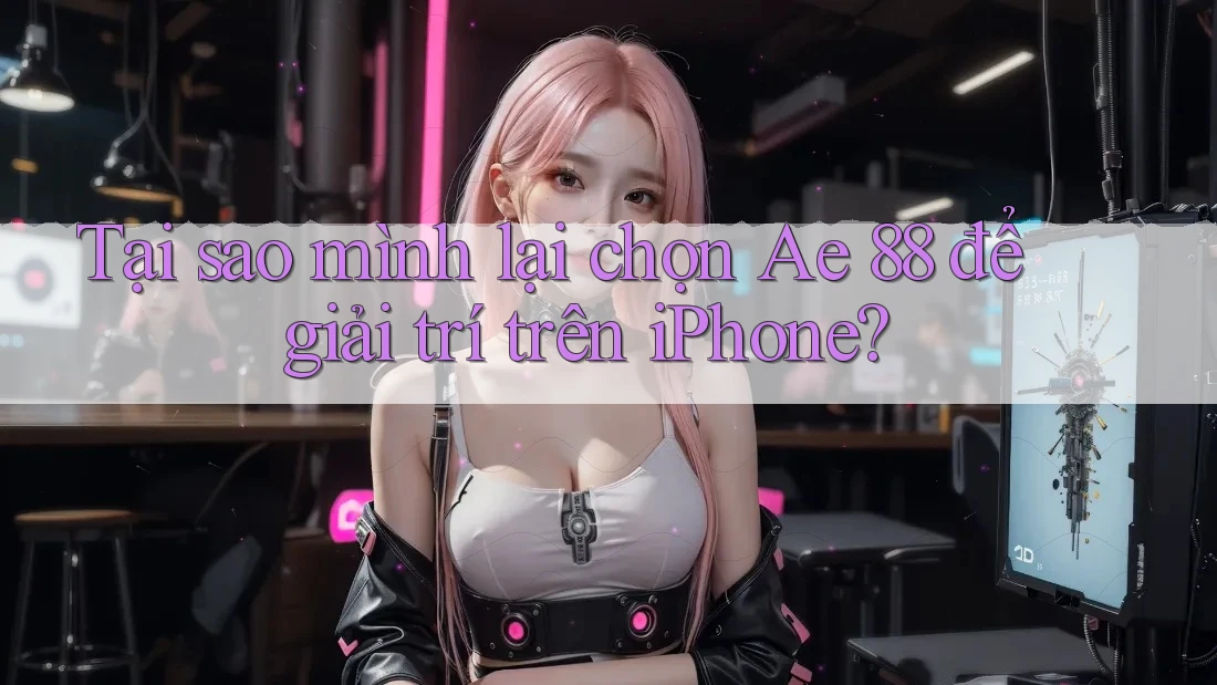 Tại sao mình lại chọn Ae 88 để giải trí trên iPhone? Tại sao mình lại chọn Ae 88 để giải trí trên iPhone?