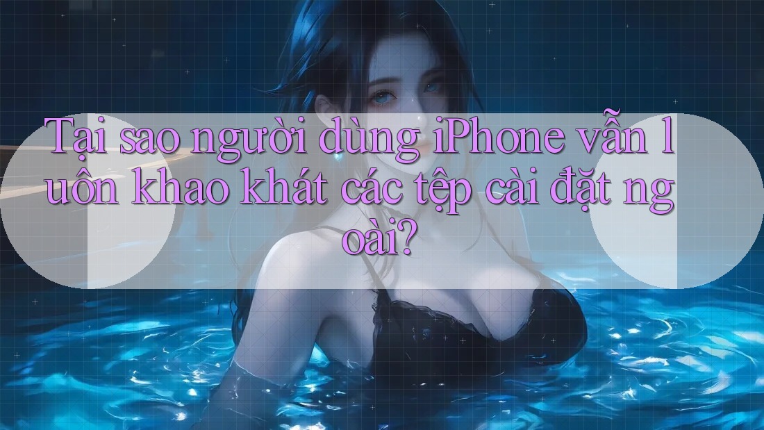 Tại sao người dùng iPhone vẫn luôn khao khát các tệp cài đặt ngoài? Tại sao người dùng iPhone vẫn luôn khao khát các tệp cài đặt ngoài?
