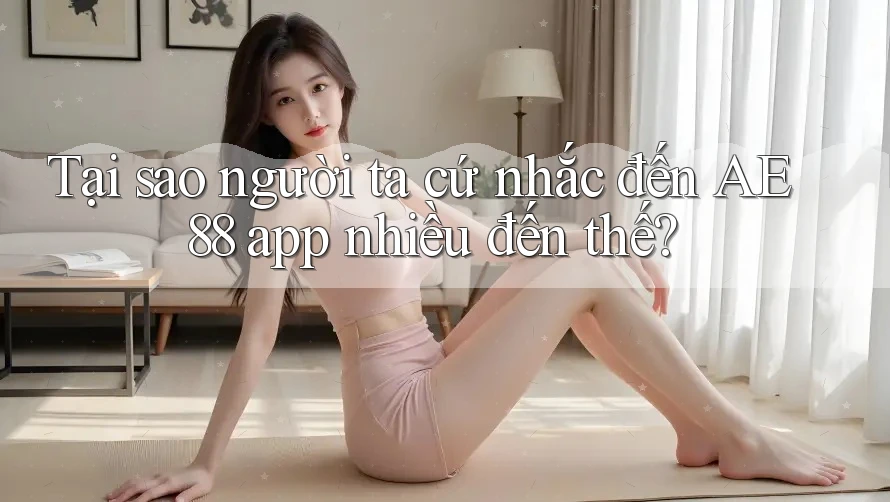 Tại sao người ta cứ nhắc đến AE 88 app nhiều đến thế?
