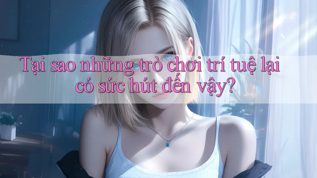 Tại sao những trò chơi trí tuệ lại có sức hút đến vậy? Tại sao những trò chơi trí tuệ lại có sức hút đến vậy?