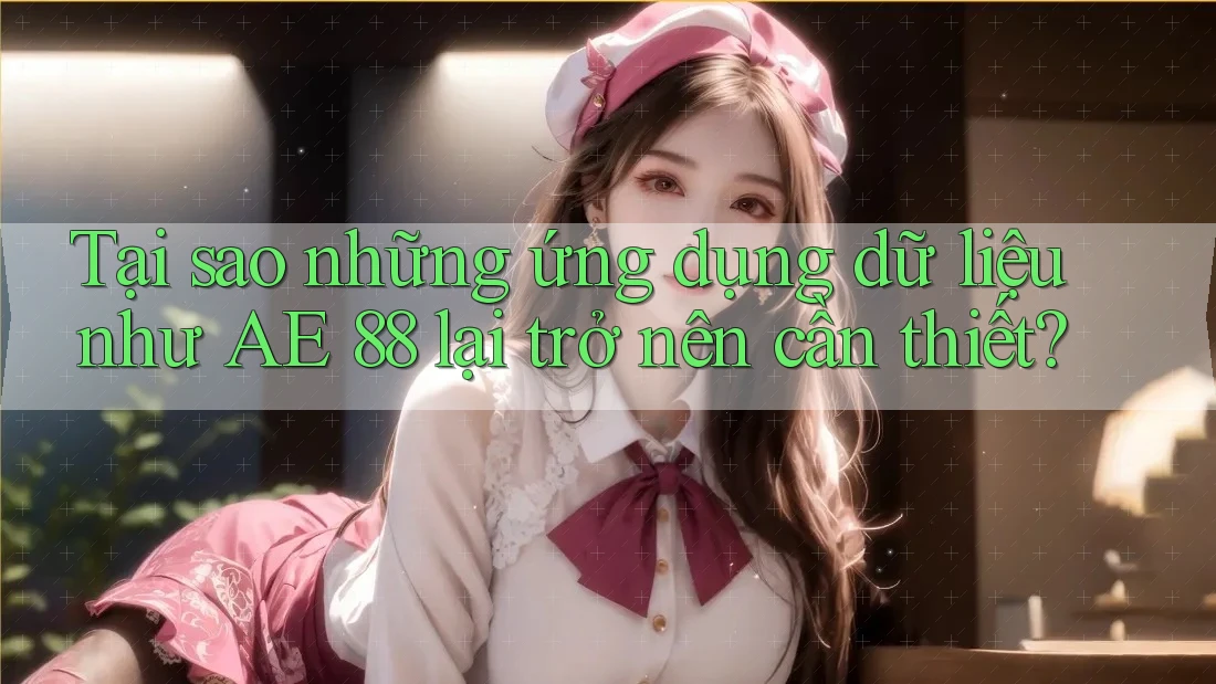 Tại sao những ứng dụng dữ liệu như AE 88 lại trở nên cần thiết? Tại sao những ứng dụng dữ liệu như AE 88 lại trở nên cần thiết?