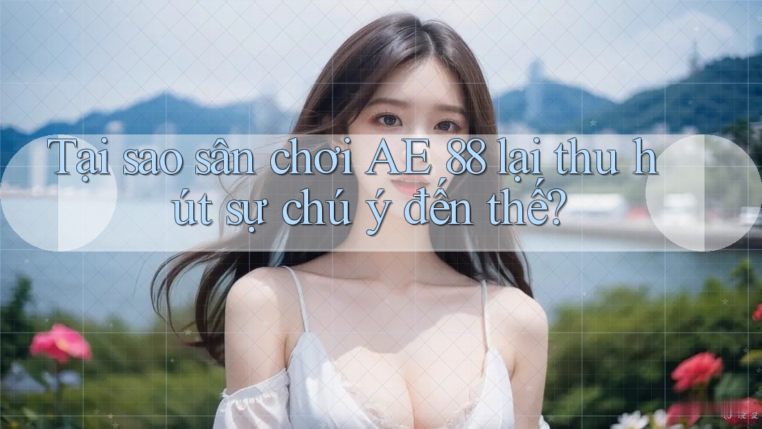 Tại sao sân chơi AE 88 lại thu hút sự chú ý đến thế?