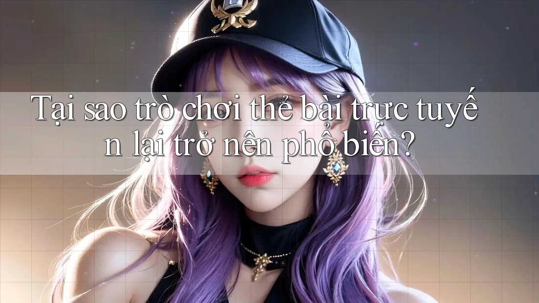 Tại sao trò chơi thẻ bài trực tuyến lại trở nên phổ biến?